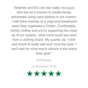 Stephen and Eric are two really nice guys who are on a mission to create trendy activewear using used plastics in our oceans.  I met them recently at a yoga and breathwork event they organised in Dublin. Comfortable, trendy clothes and you're supporting the clean up of our oceans - what more could you want from a clothing brand. My quarter zip, t shirt and shorts fit really well and I love the style. I can't wait for more men's colours in the active wear gear.